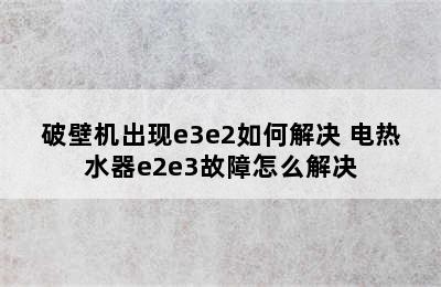 破壁机出现e3e2如何解决 电热水器e2e3故障怎么解决